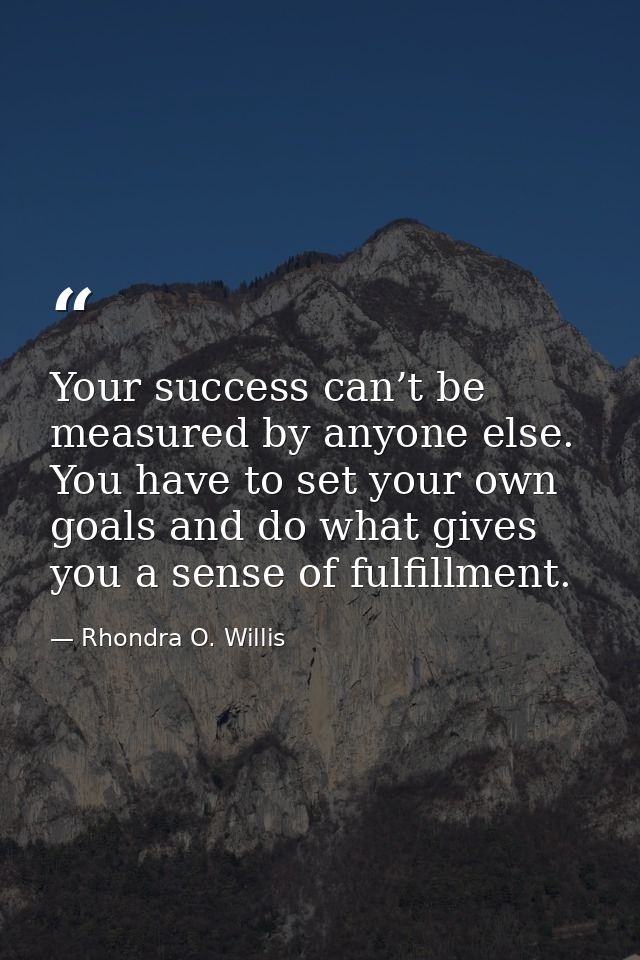 Your success can’t be measured by anyone else. You have to set your own goals and do what gives you a sense of fulfillme — Rhondra O. Willis