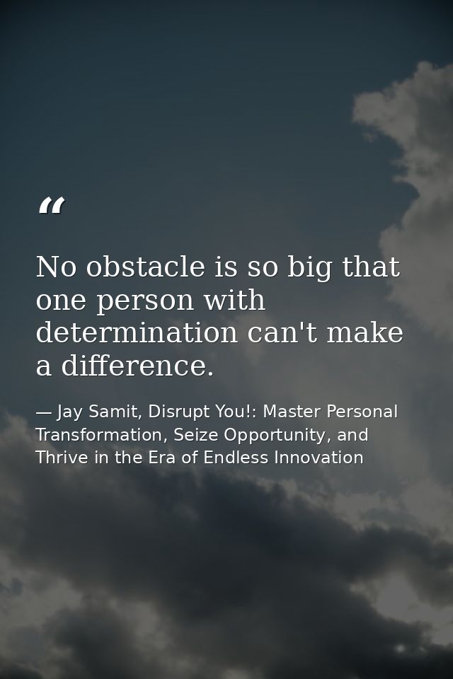 No obstacle is so big that one person with determination can't make a difference. — Jay Samit, Disrupt You!: Master Personal Transformation, Seize Opportunity, and Thrive in the Era of Endless Innovation