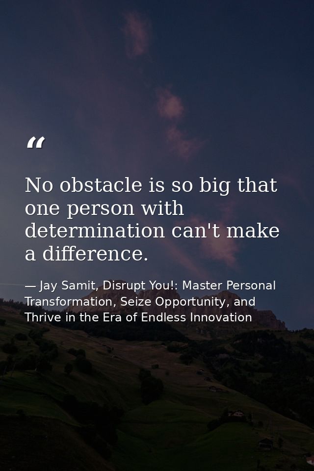 No obstacle is so big that one person with determination can't make a difference. — Jay Samit, Disrupt You!: Master Personal Transformation, Seize Opportunity, and Thrive in the Era of Endless Innovation