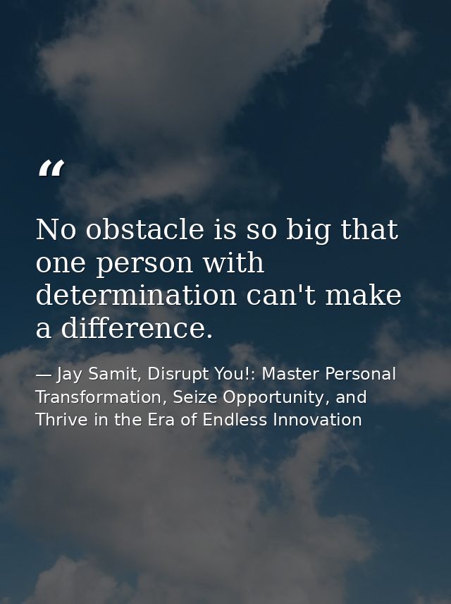 No obstacle is so big that one person with determination can't make a difference. — Jay Samit, Disrupt You!: Master Personal Transformation, Seize Opportunity, and Thrive in the Era of Endless Innovation