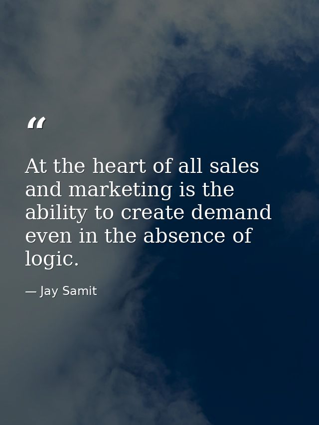 At the heart of all sales and marketing is the ability to create demand even in the absence of logic. — Jay Samit