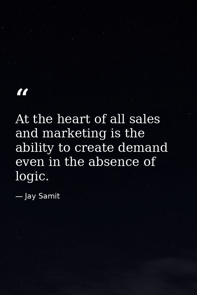 At the heart of all sales and marketing is the ability to create demand even in the absence of logic. — Jay Samit