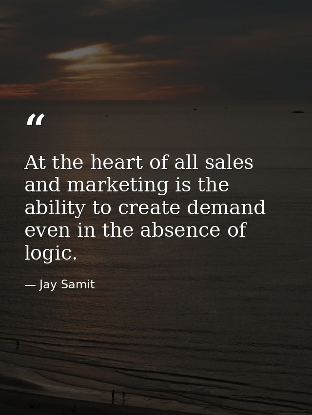At the heart of all sales and marketing is the ability to create demand even in the absence of logic. — Jay Samit