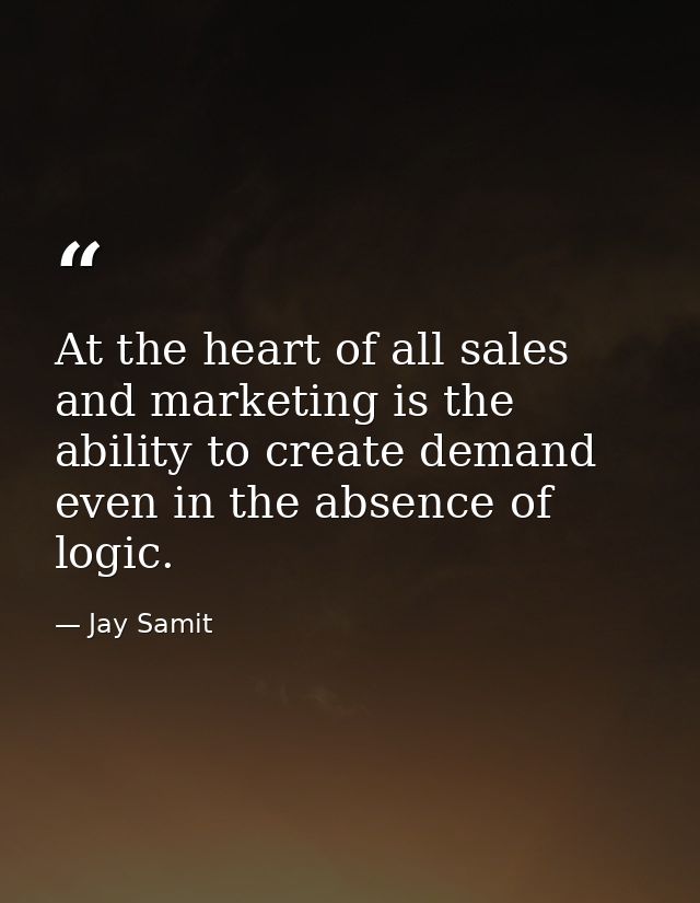 At the heart of all sales and marketing is the ability to create demand even in the absence of logic. — Jay Samit