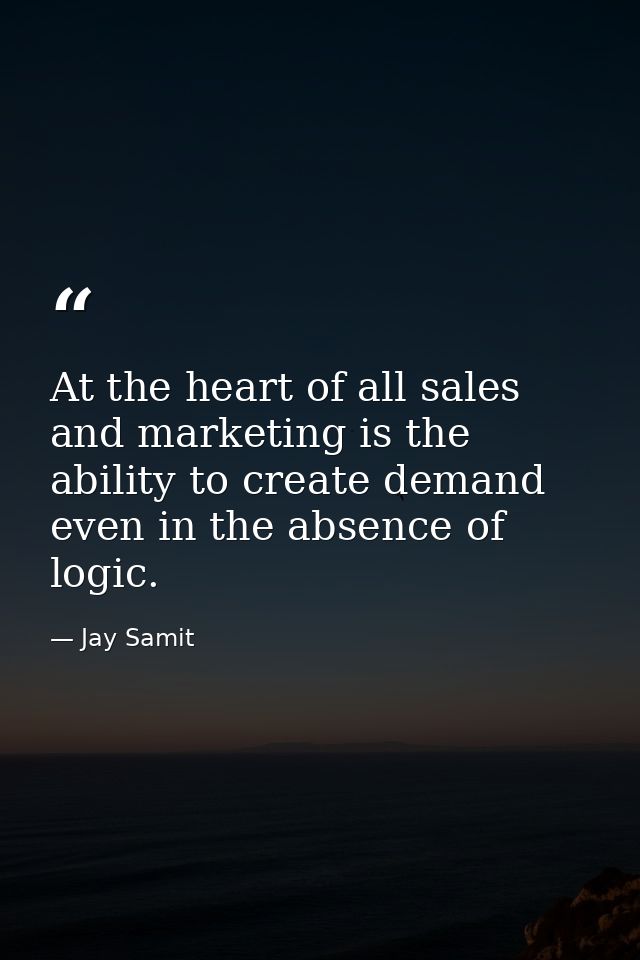 At the heart of all sales and marketing is the ability to create demand even in the absence of logic. — Jay Samit