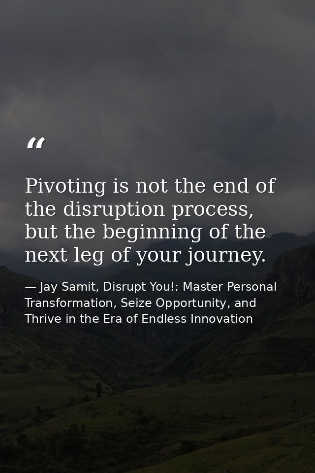 Pivoting is not the end of the disruption process, but the beginning of the next leg of your journey. — Jay Samit, Disrupt You!: Master Personal Transformation, Seize Opportunity, and Thrive in the Era of Endless Innovation