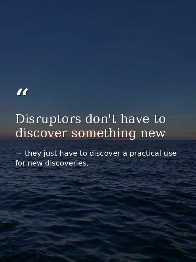 Disruptors don't have to discover something new — they just have to discover a practical use for new discoveries.