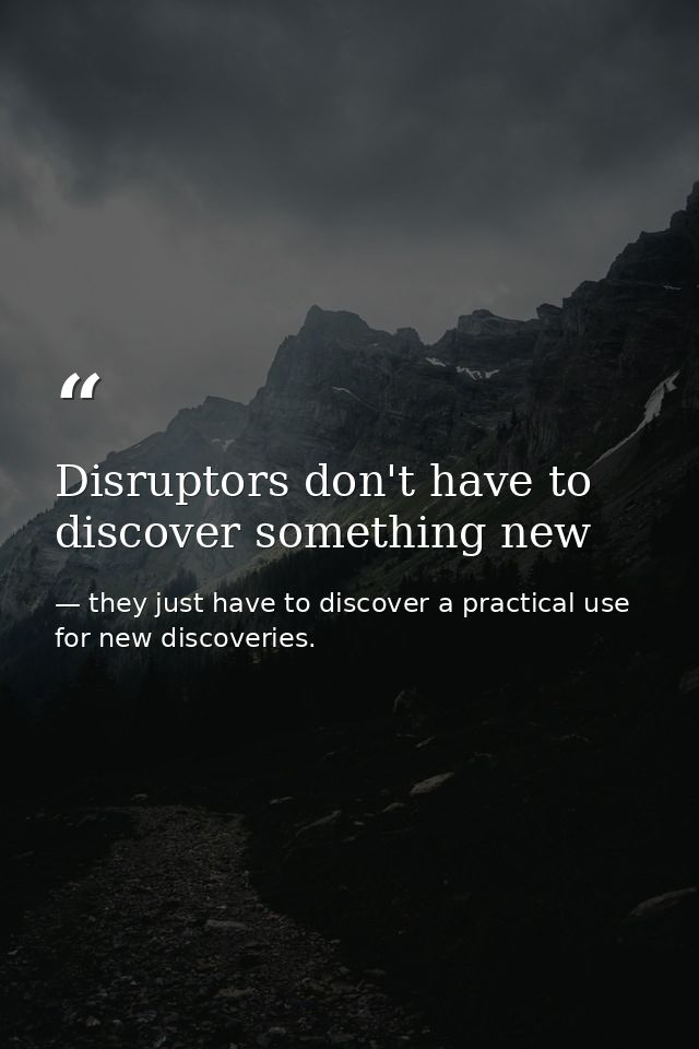 Disruptors don't have to discover something new — they just have to discover a practical use for new discoveries.
