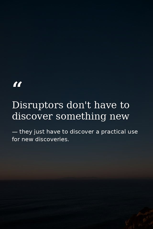 Disruptors don't have to discover something new — they just have to discover a practical use for new discoveries.