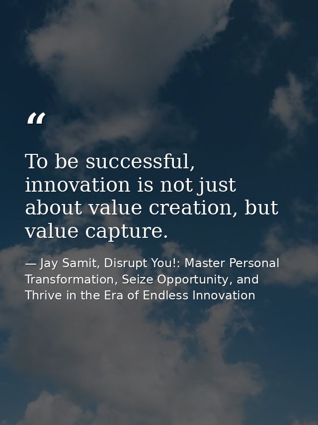 To be successful, innovation is not just about value creation, but value capture. — Jay Samit, Disrupt You!: Master Personal Transformation, Seize Opportunity, and Thrive in the Era of Endless Innovation