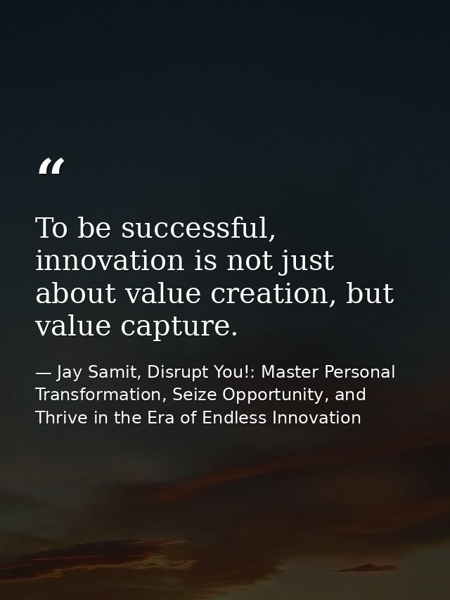 To be successful, innovation is not just about value creation, but value capture. — Jay Samit, Disrupt You!: Master Personal Transformation, Seize Opportunity, and Thrive in the Era of Endless Innovation