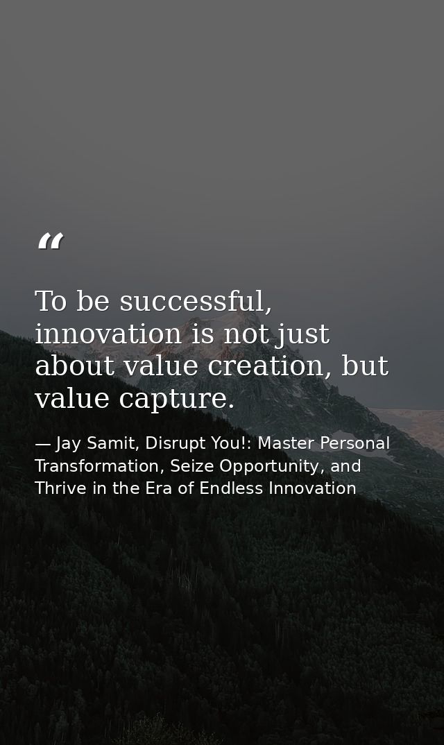 To be successful, innovation is not just about value creation, but value capture. — Jay Samit, Disrupt You!: Master Personal Transformation, Seize Opportunity, and Thrive in the Era of Endless Innovation