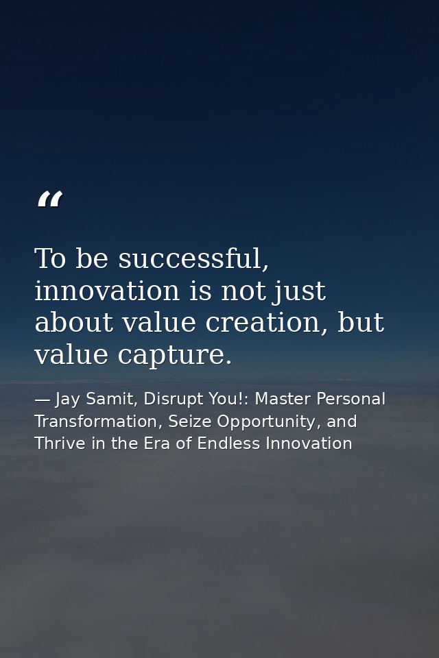 To be successful, innovation is not just about value creation, but value capture. — Jay Samit, Disrupt You!: Master Personal Transformation, Seize Opportunity, and Thrive in the Era of Endless Innovation