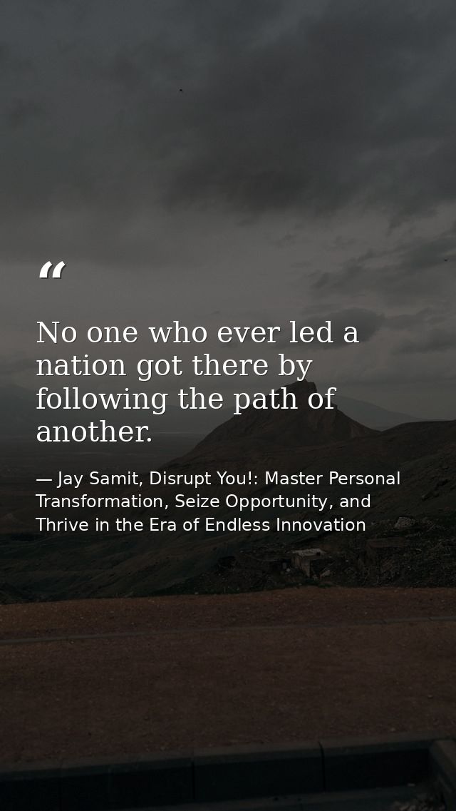 No one who ever led a nation got there by following the path of another. — Jay Samit, Disrupt You!: Master Personal Transformation, Seize Opportunity, and Thrive in the Era of Endless Innovation