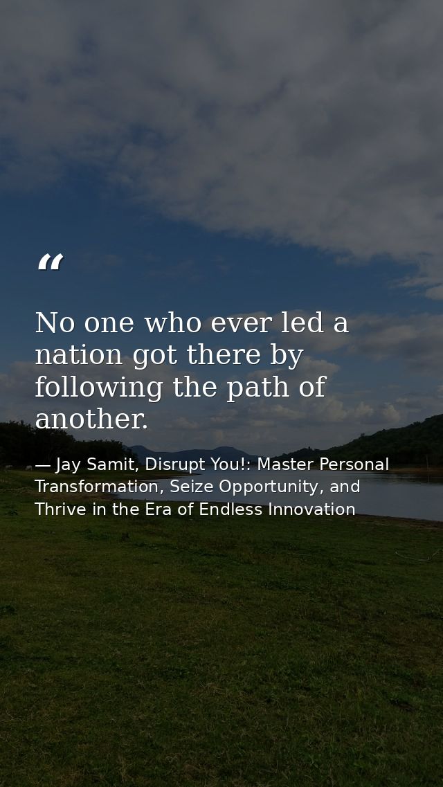No one who ever led a nation got there by following the path of another. — Jay Samit, Disrupt You!: Master Personal Transformation, Seize Opportunity, and Thrive in the Era of Endless Innovation