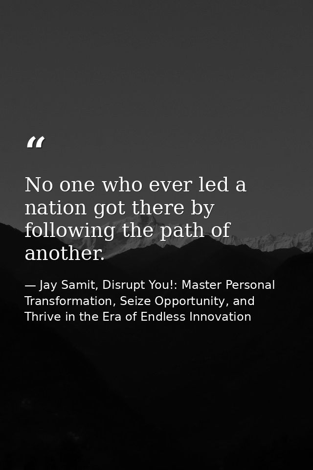 No one who ever led a nation got there by following the path of another. — Jay Samit, Disrupt You!: Master Personal Transformation, Seize Opportunity, and Thrive in the Era of Endless Innovation
