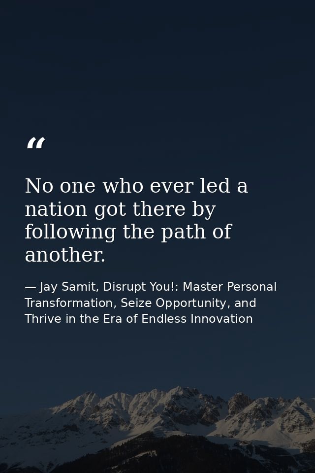 No one who ever led a nation got there by following the path of another. — Jay Samit, Disrupt You!: Master Personal Transformation, Seize Opportunity, and Thrive in the Era of Endless Innovation