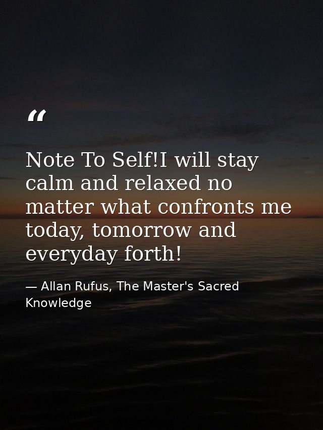 Note To Self!I will stay calm and relaxed no matter what confronts me today, tomorrow and everyday forth! — Allan Rufus, The Master's Sacred Knowledge