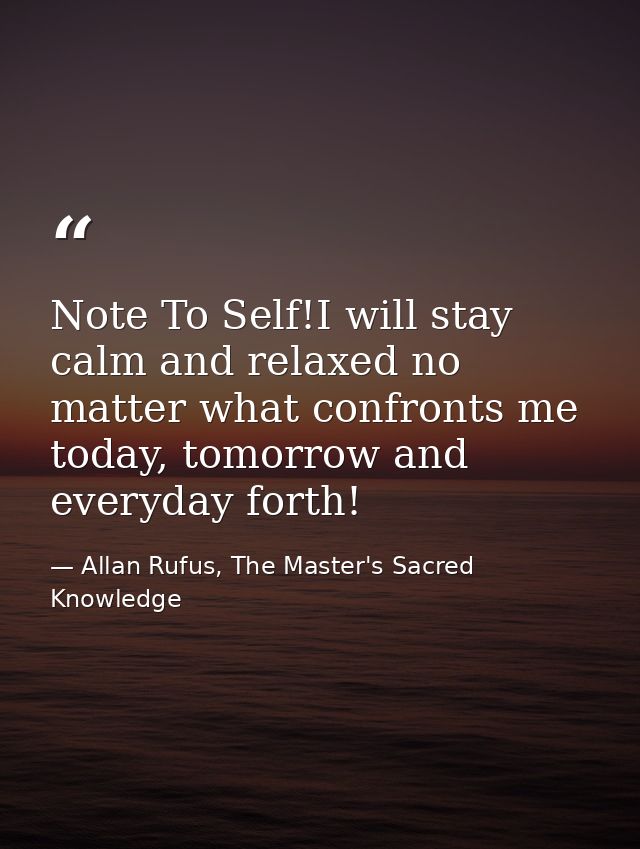 Note To Self!I will stay calm and relaxed no matter what confronts me today, tomorrow and everyday forth! — Allan Rufus, The Master's Sacred Knowledge