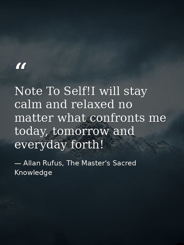 Note To Self!I will stay calm and relaxed no matter what confronts me today, tomorrow and everyday forth! — Allan Rufus, The Master's Sacred Knowledge