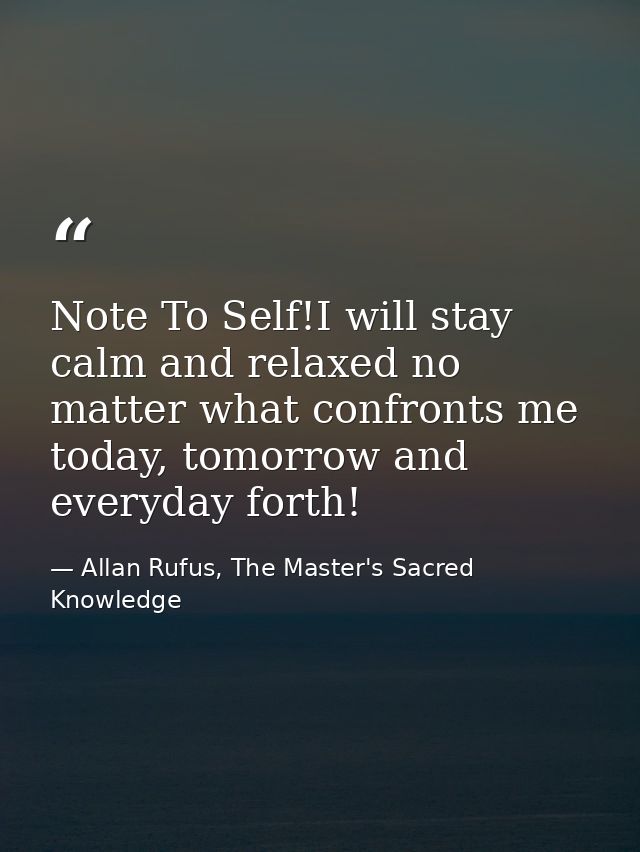 Note To Self!I will stay calm and relaxed no matter what confronts me today, tomorrow and everyday forth! — Allan Rufus, The Master's Sacred Knowledge