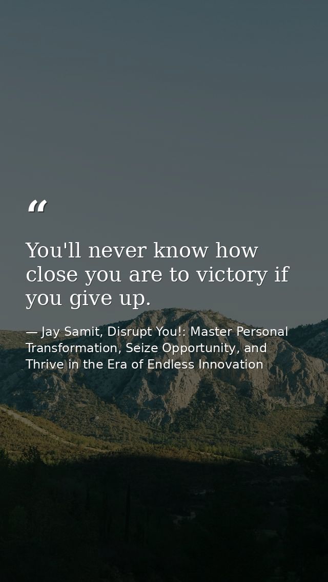 You'll never know how close you are to victory if you give up. — Jay Samit, Disrupt You!: Master Personal Transformation, Seize Opportunity, and Thrive in the Era of Endless Innovation