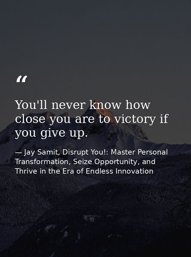 You'll never know how close you are to victory if you give up. — Jay Samit, Disrupt You!: Master Personal Transformation, Seize Opportunity, and Thrive in the Era of Endless Innovation