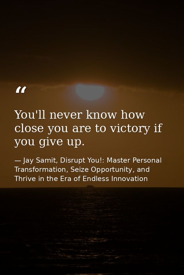 You'll never know how close you are to victory if you give up. — Jay Samit, Disrupt You!: Master Personal Transformation, Seize Opportunity, and Thrive in the Era of Endless Innovation