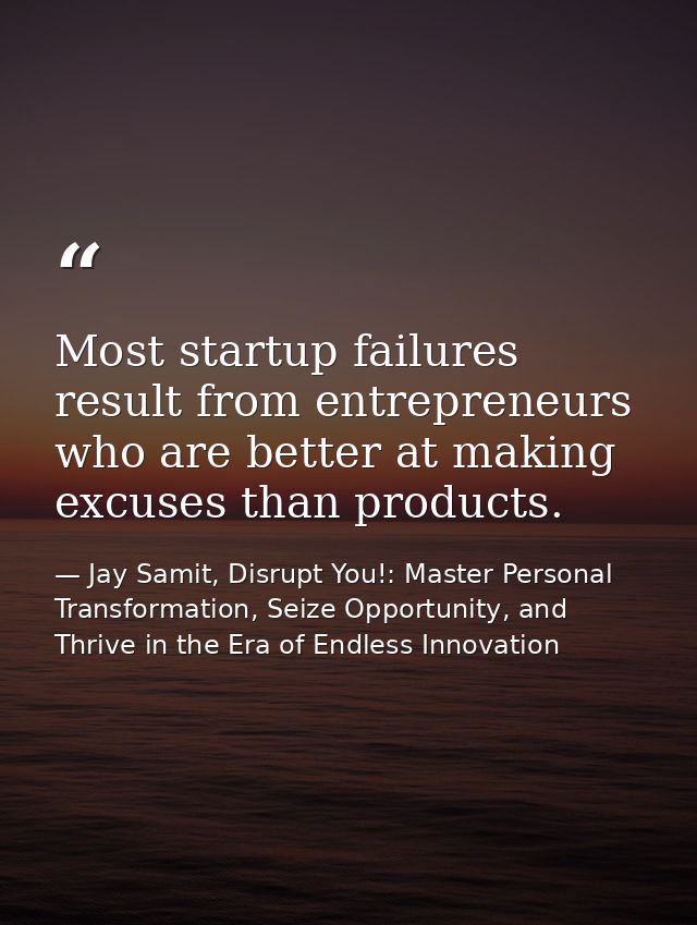 Most startup failures result from entrepreneurs who are better at making excuses than products. — Jay Samit, Disrupt You!: Master Personal Transformation, Seize Opportunity, and Thrive in the Era of Endless Innovation