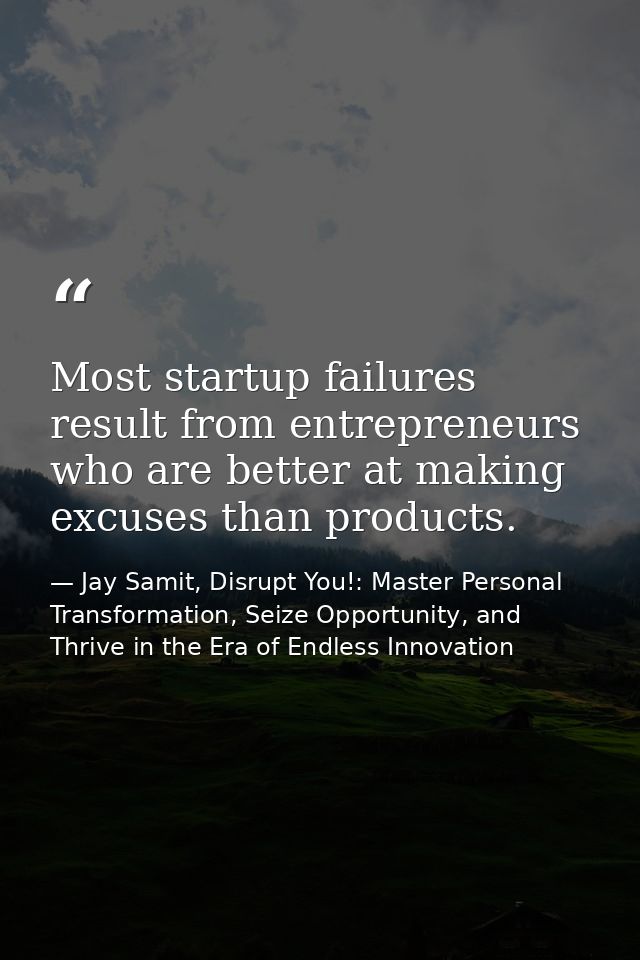 Most startup failures result from entrepreneurs who are better at making excuses than products. — Jay Samit, Disrupt You!: Master Personal Transformation, Seize Opportunity, and Thrive in the Era of Endless Innovation