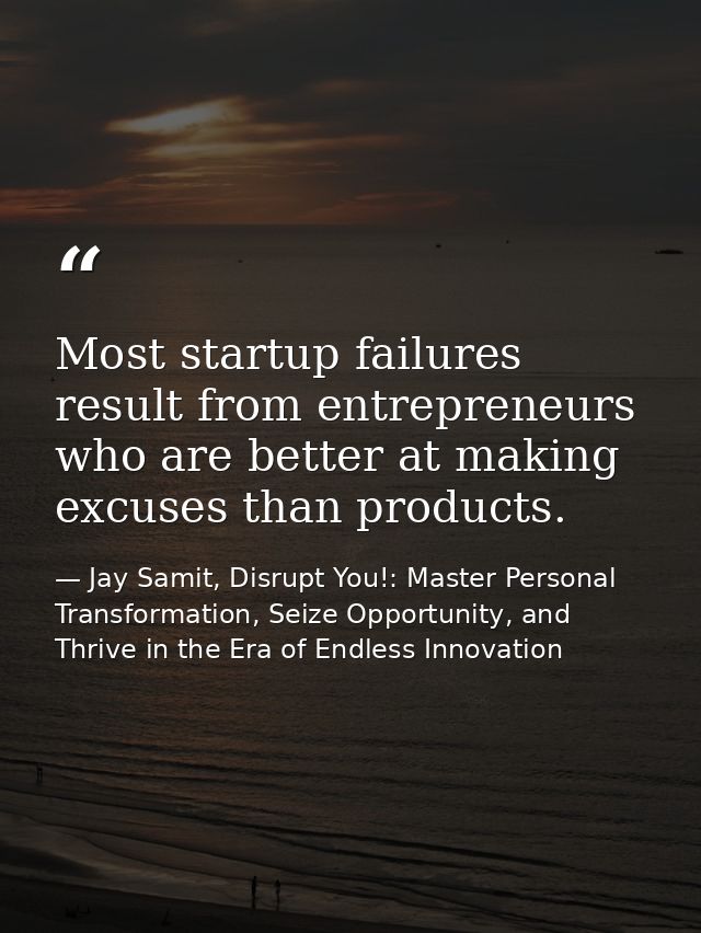 Most startup failures result from entrepreneurs who are better at making excuses than products. — Jay Samit, Disrupt You!: Master Personal Transformation, Seize Opportunity, and Thrive in the Era of Endless Innovation