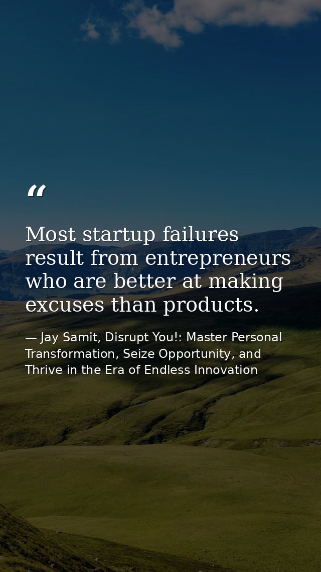 Most startup failures result from entrepreneurs who are better at making excuses than products. — Jay Samit, Disrupt You!: Master Personal Transformation, Seize Opportunity, and Thrive in the Era of Endless Innovation