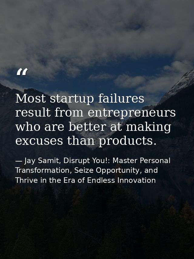 Most startup failures result from entrepreneurs who are better at making excuses than products. — Jay Samit, Disrupt You!: Master Personal Transformation, Seize Opportunity, and Thrive in the Era of Endless Innovation