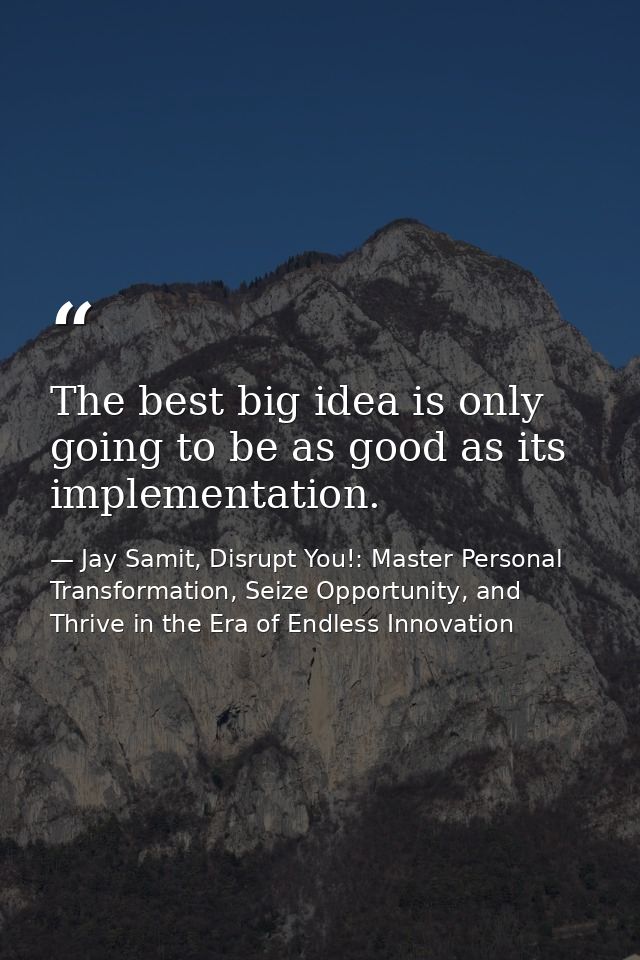 The best big idea is only going to be as good as its implementation. — Jay Samit, Disrupt You!: Master Personal Transformation, Seize Opportunity, and Thrive in the Era of Endless Innovation