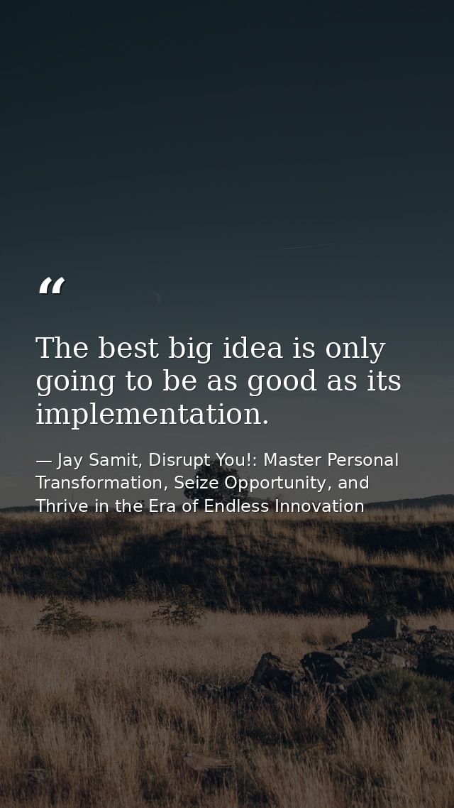 The best big idea is only going to be as good as its implementation. — Jay Samit, Disrupt You!: Master Personal Transformation, Seize Opportunity, and Thrive in the Era of Endless Innovation