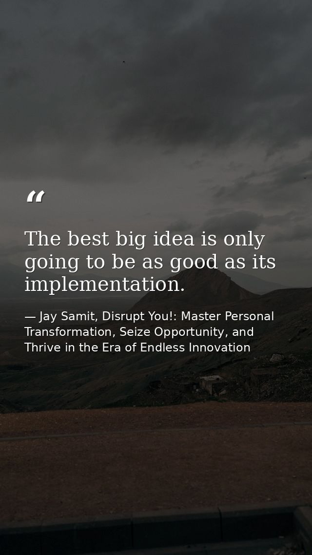The best big idea is only going to be as good as its implementation. — Jay Samit, Disrupt You!: Master Personal Transformation, Seize Opportunity, and Thrive in the Era of Endless Innovation