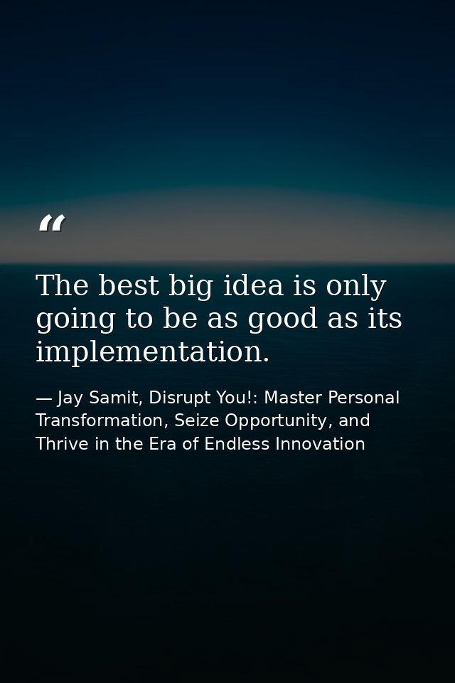 The best big idea is only going to be as good as its implementation. — Jay Samit, Disrupt You!: Master Personal Transformation, Seize Opportunity, and Thrive in the Era of Endless Innovation