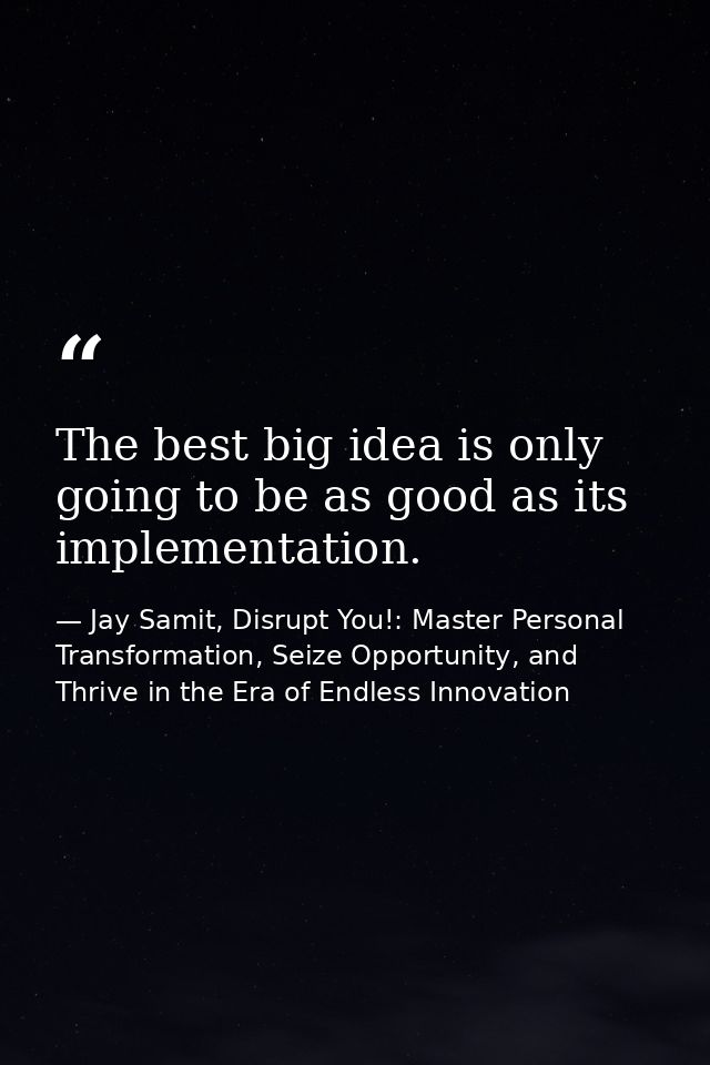 The best big idea is only going to be as good as its implementation. — Jay Samit, Disrupt You!: Master Personal Transformation, Seize Opportunity, and Thrive in the Era of Endless Innovation
