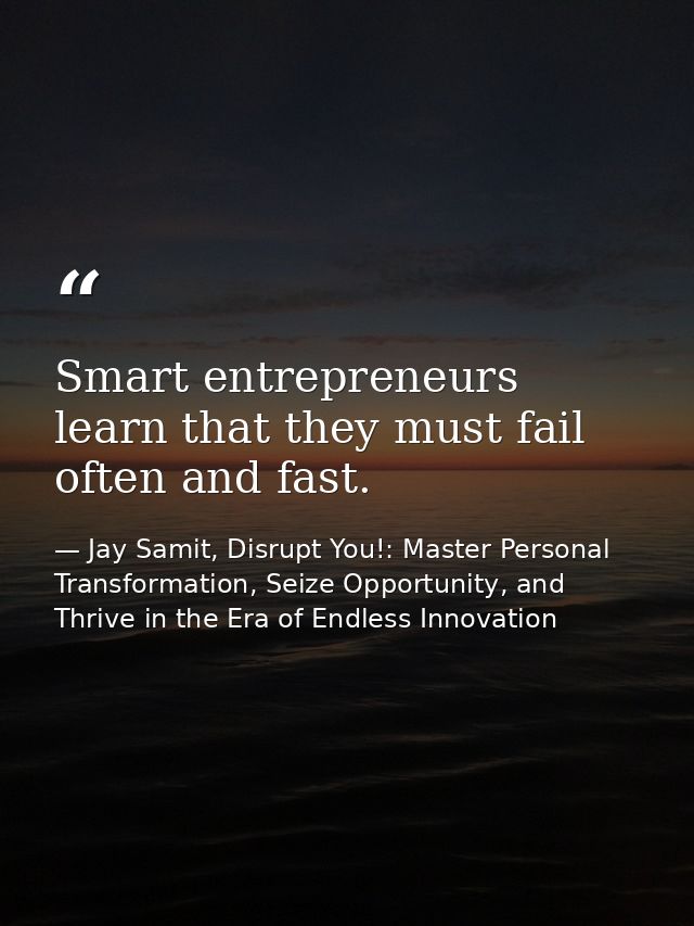 Smart entrepreneurs learn that they must fail often and fast. — Jay Samit, Disrupt You!: Master Personal Transformation, Seize Opportunity, and Thrive in the Era of Endless Innovation