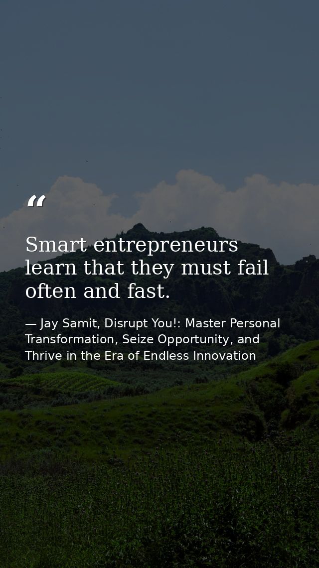 Smart entrepreneurs learn that they must fail often and fast. — Jay Samit, Disrupt You!: Master Personal Transformation, Seize Opportunity, and Thrive in the Era of Endless Innovation