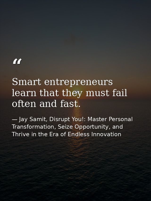Smart entrepreneurs learn that they must fail often and fast. — Jay Samit, Disrupt You!: Master Personal Transformation, Seize Opportunity, and Thrive in the Era of Endless Innovation