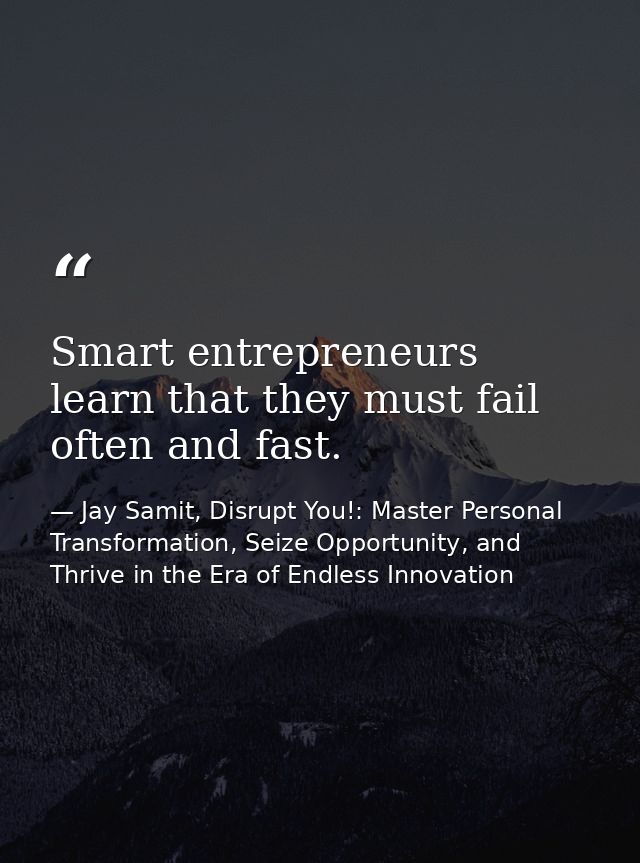 Smart entrepreneurs learn that they must fail often and fast. — Jay Samit, Disrupt You!: Master Personal Transformation, Seize Opportunity, and Thrive in the Era of Endless Innovation