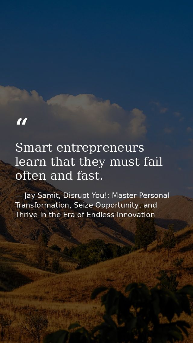 Smart entrepreneurs learn that they must fail often and fast. — Jay Samit, Disrupt You!: Master Personal Transformation, Seize Opportunity, and Thrive in the Era of Endless Innovation