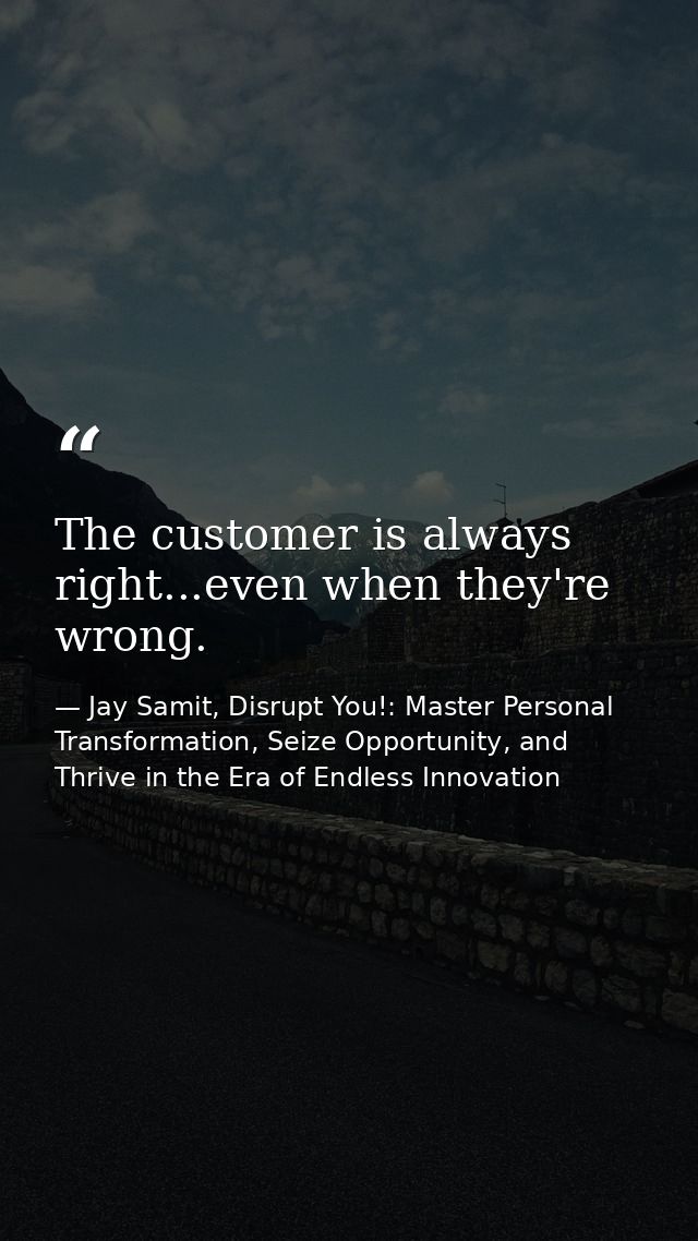 The customer is always right...even when they're wrong. — Jay Samit, Disrupt You!: Master Personal Transformation, Seize Opportunity, and Thrive in the Era of Endless Innovation