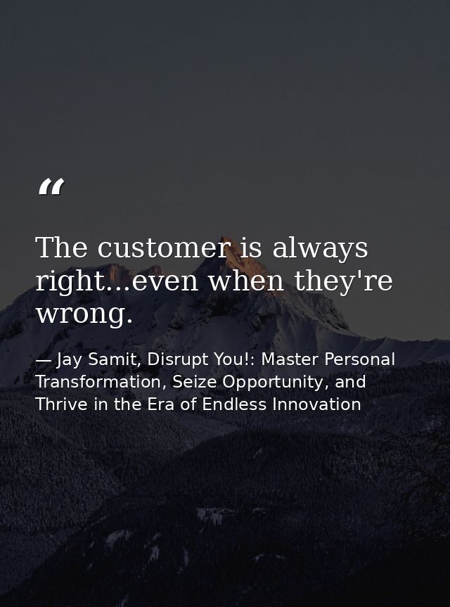 The customer is always right...even when they're wrong. — Jay Samit, Disrupt You!: Master Personal Transformation, Seize Opportunity, and Thrive in the Era of Endless Innovation