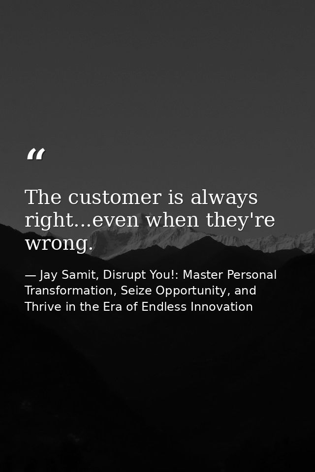 The customer is always right...even when they're wrong. — Jay Samit, Disrupt You!: Master Personal Transformation, Seize Opportunity, and Thrive in the Era of Endless Innovation