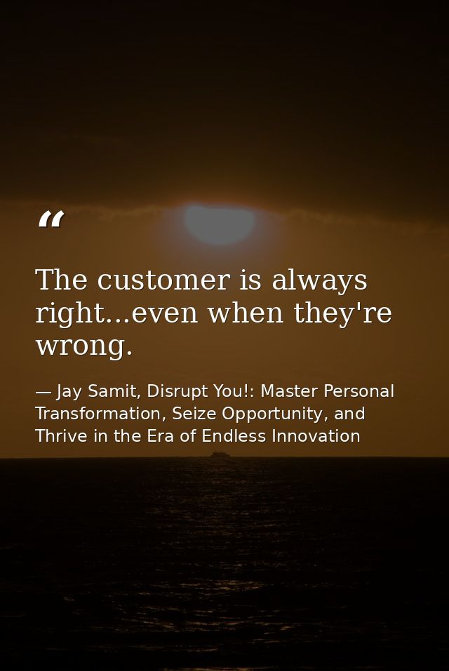 The customer is always right...even when they're wrong. — Jay Samit, Disrupt You!: Master Personal Transformation, Seize Opportunity, and Thrive in the Era of Endless Innovation
