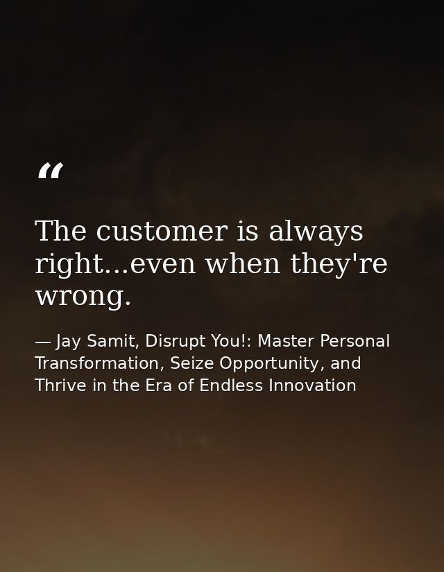 The customer is always right...even when they're wrong. — Jay Samit, Disrupt You!: Master Personal Transformation, Seize Opportunity, and Thrive in the Era of Endless Innovation