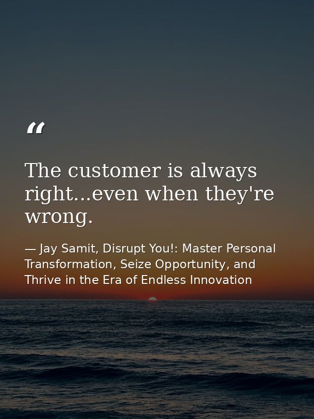 The customer is always right...even when they're wrong. — Jay Samit, Disrupt You!: Master Personal Transformation, Seize Opportunity, and Thrive in the Era of Endless Innovation
