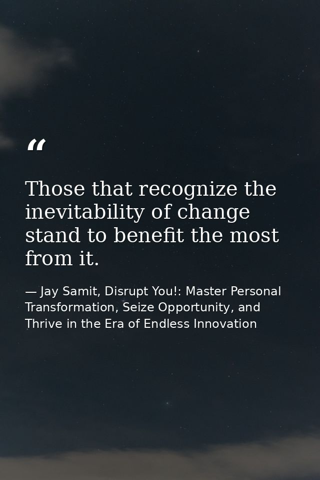 Those that recognize the inevitability of change stand to benefit the most from it. — Jay Samit, Disrupt You!: Master Personal Transformation, Seize Opportunity, and Thrive in the Era of Endless Innovation